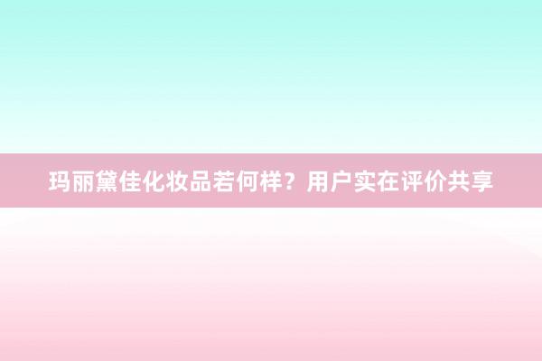 玛丽黛佳化妆品若何样？用户实在评价共享